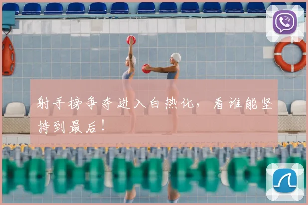 射手榜争夺进入白热化，看谁能坚持到最后！