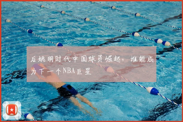 后姚明时代中国球员崛起，谁能成为下一个NBA巨星
