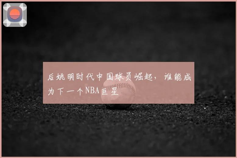 后姚明时代中国球员崛起，谁能成为下一个NBA巨星